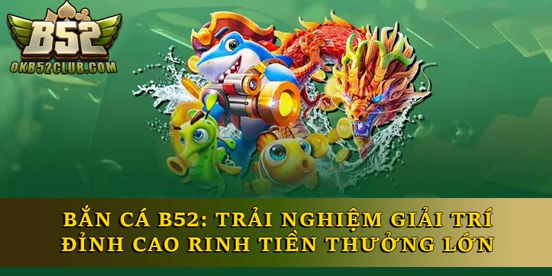 Bắn Cá B52: Trải Nghiệm Giải Trí Đỉnh Cao Rinh Thưởng Lớn