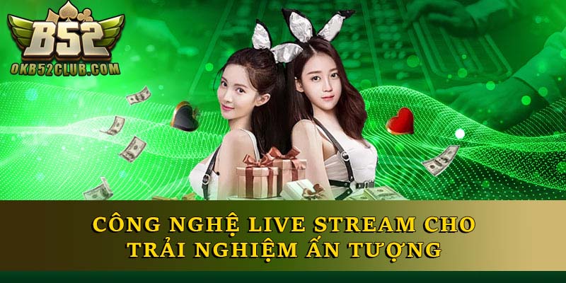 Công nghệ live stream cho trải nghiệm ấn tượng