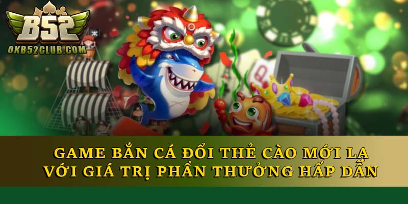 Game bắn cá đổi thẻ cào mới lạ với giá trị phần thưởng hấp dẫn