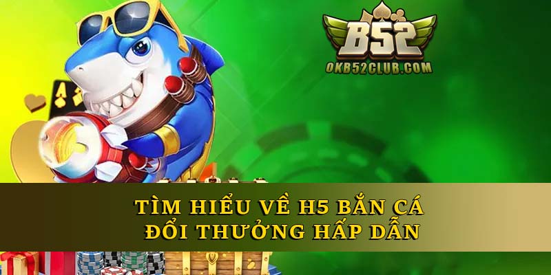 Tìm hiểu về H5 bắn cá đổi thưởng hấp dẫn