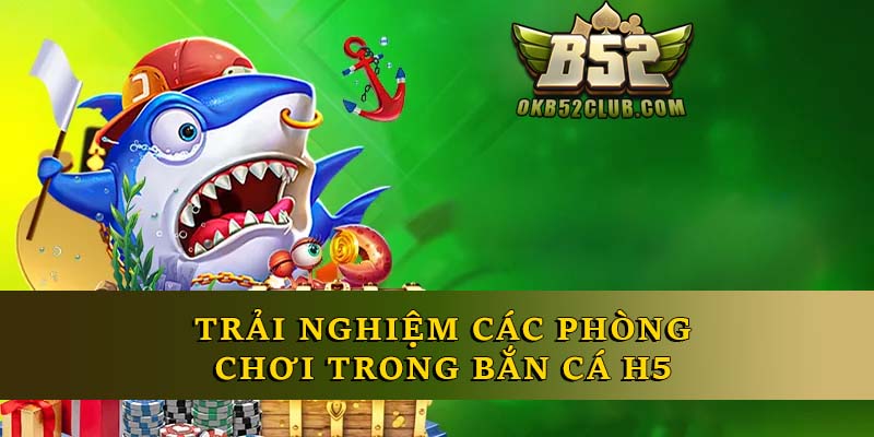 Trải nghiệm các phòng chơi trong bắn cá H5 