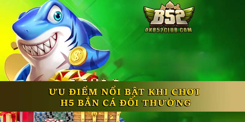 Ưu điểm nổi bật khi chơi H5 bắn cá đổi thưởng
